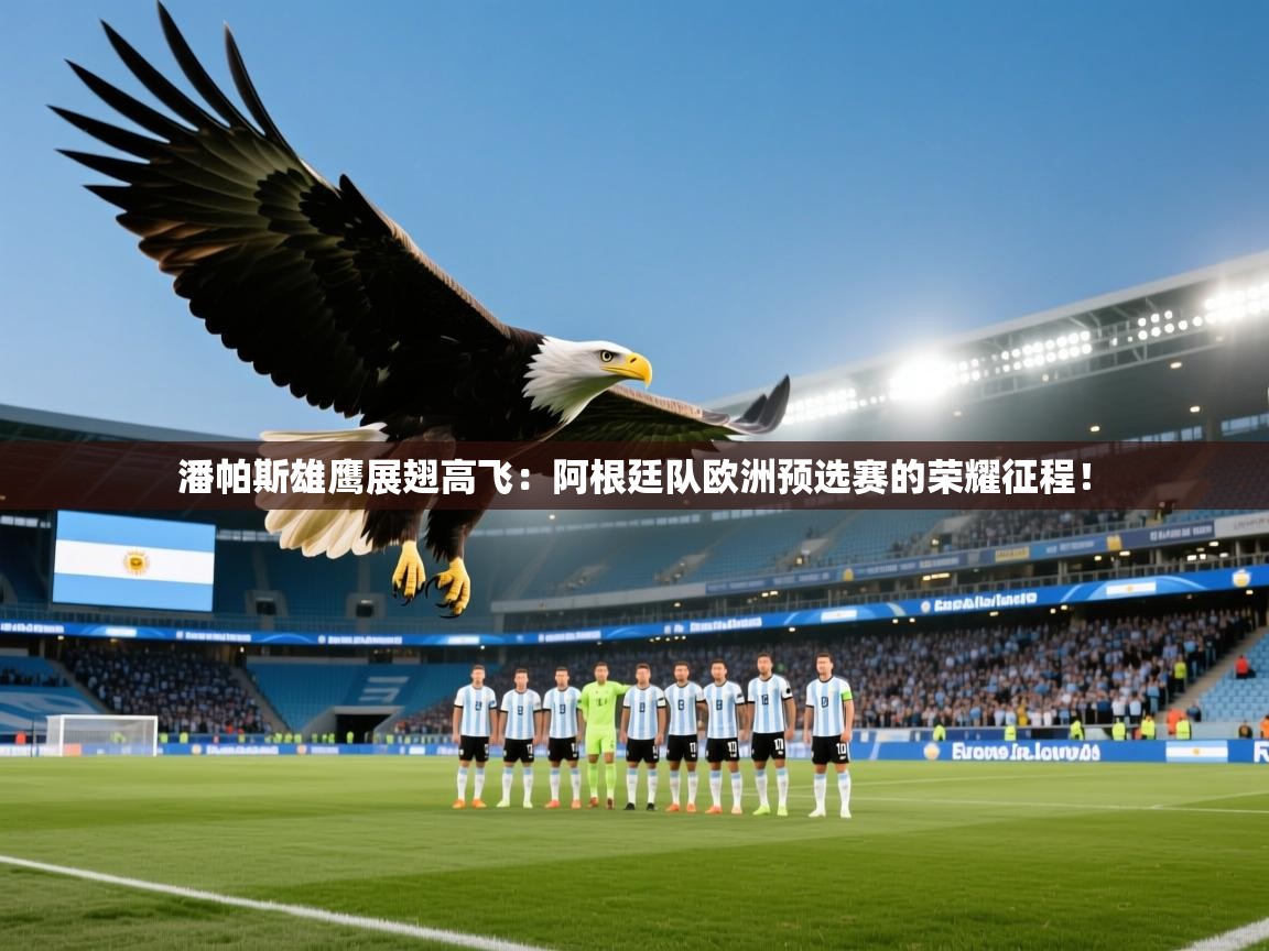 潘帕斯雄鹰展翅高飞：阿根廷队欧洲预选赛的荣耀征程！