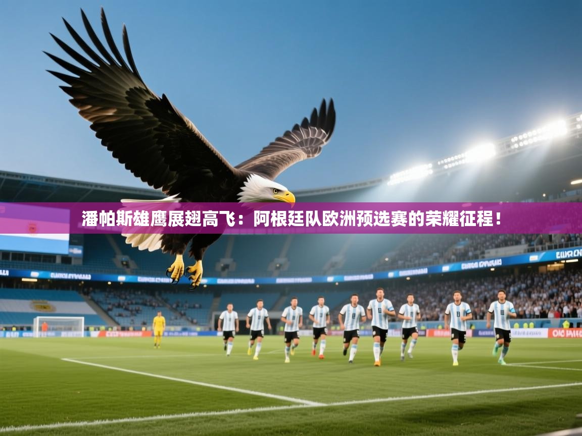潘帕斯雄鹰展翅高飞：阿根廷队欧洲预选赛的荣耀征程！  第2张