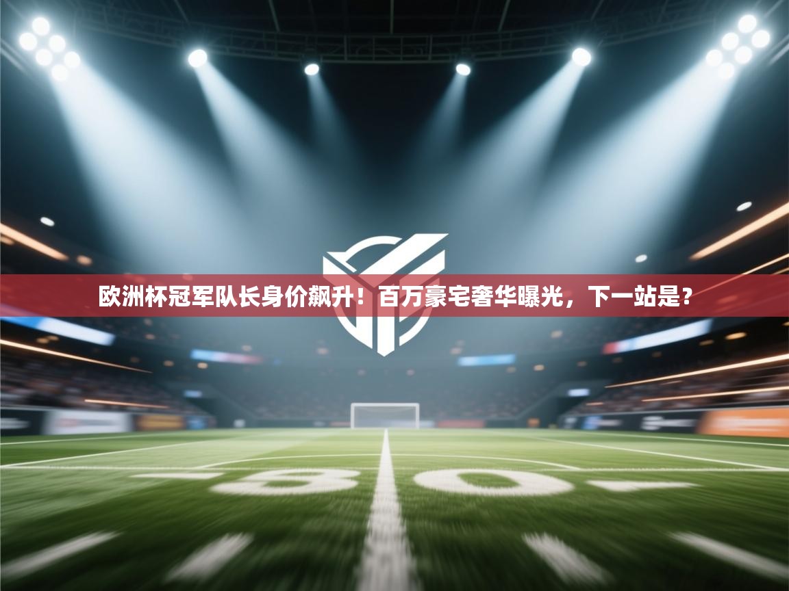 欧洲杯冠军队长身价飙升!百万豪宅奢华曝光,下一站是? 第2张