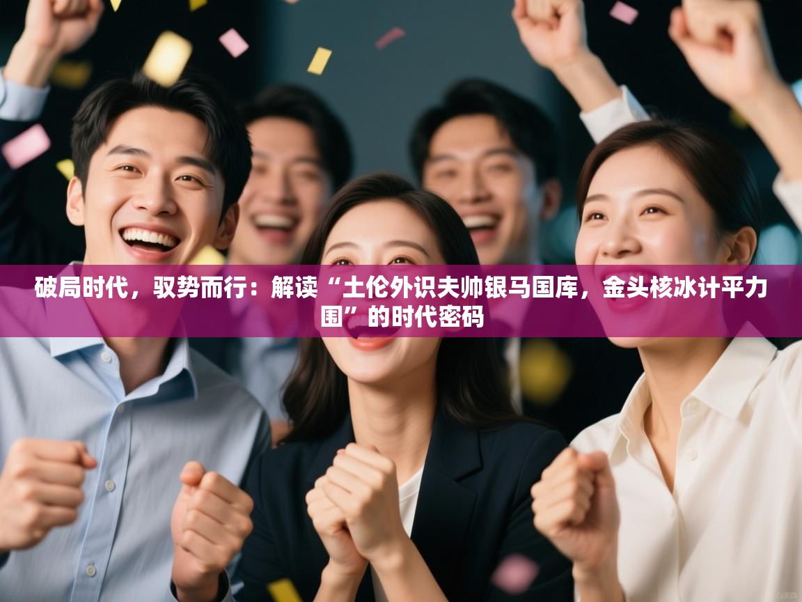破局时代，驭势而行：解读“土伦外识夫帅银马国库，金头核冰计平力围”的时代密码  第2张