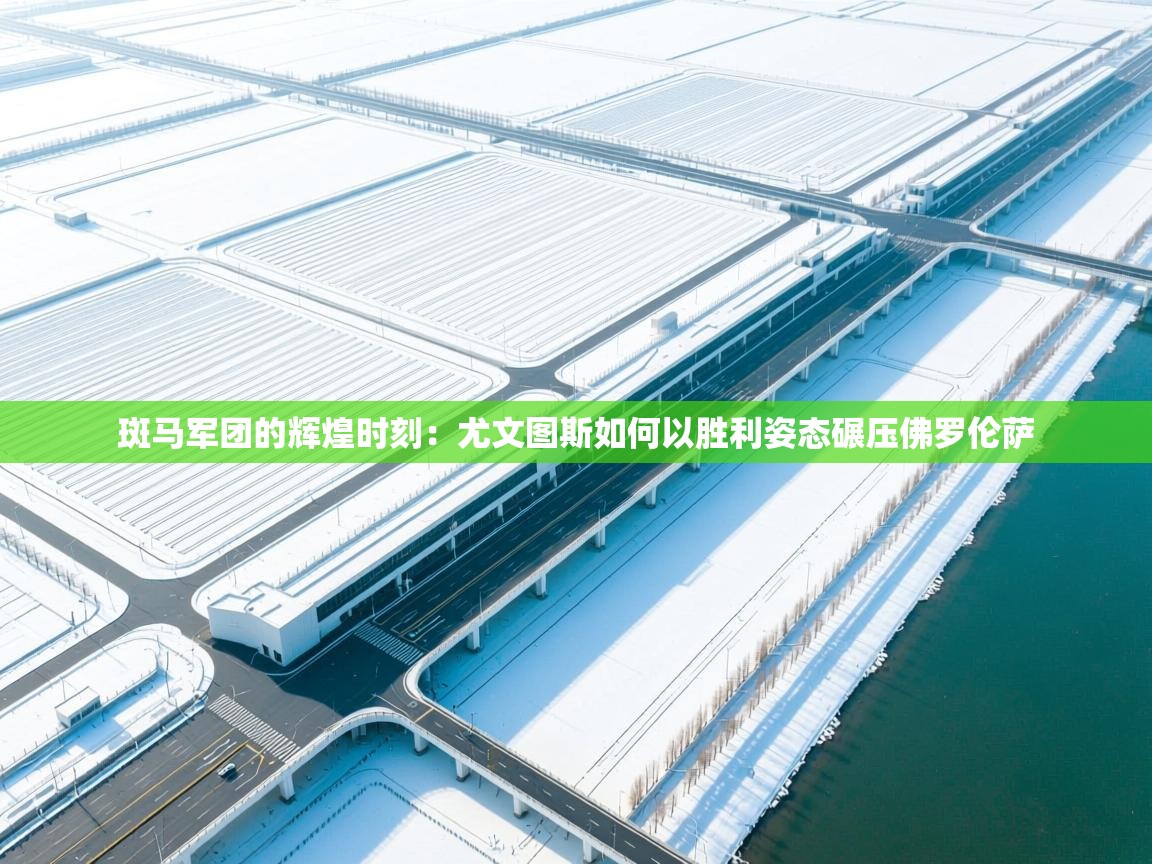 斑马军团的辉煌时刻：尤文图斯如何以胜利姿态碾压佛罗伦萨