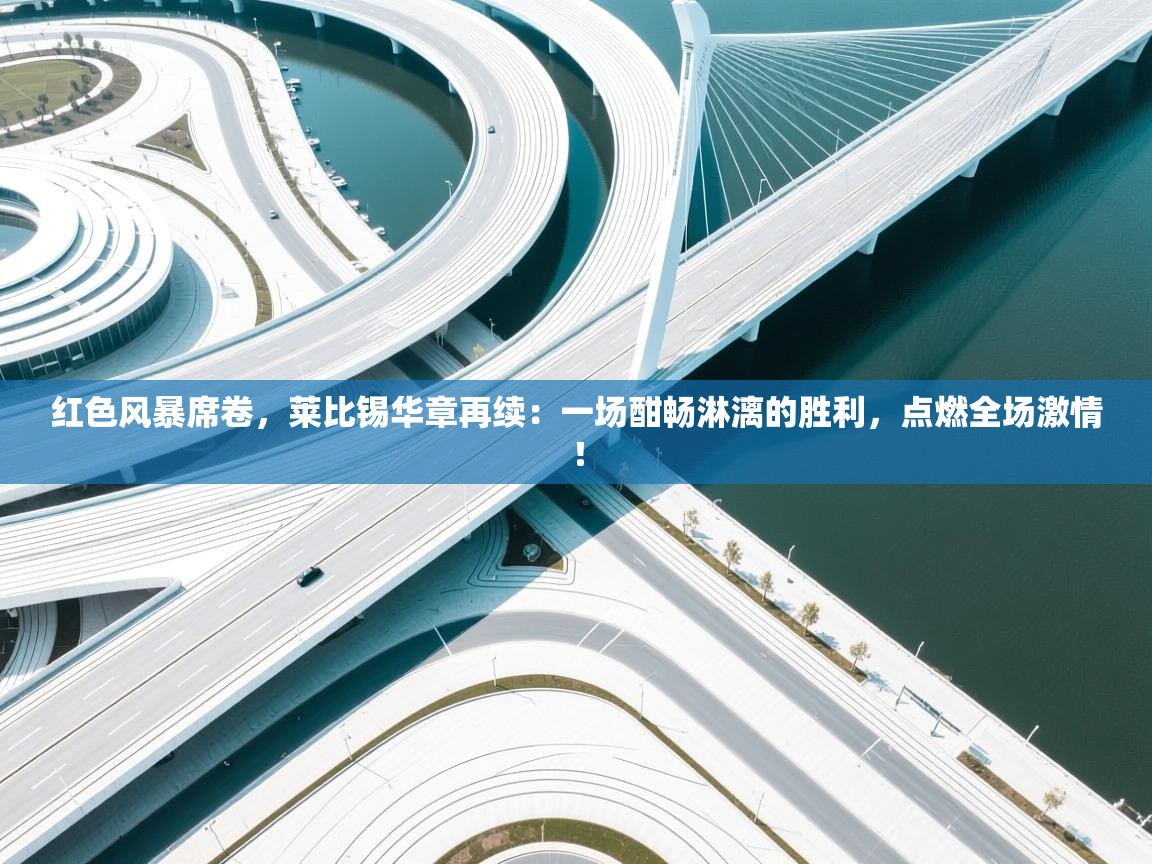 红色风暴席卷,莱比锡华章再续:一场酣畅淋漓的胜利,点燃全场激情! 第2张